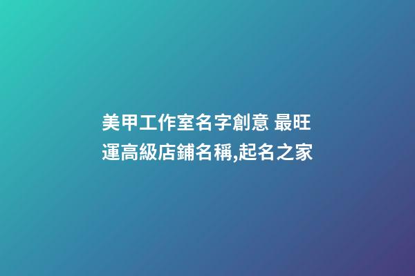 美甲工作室名字創意 最旺運高級店鋪名稱,起名之家-第1張-店鋪起名-玄機派